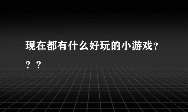 现在都有什么好玩的小游戏？？？