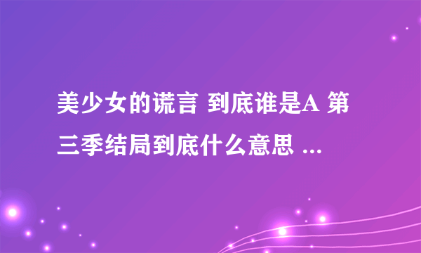 美少女的谎言 到底谁是A 第三季结局到底什么意思 还有第四季吗