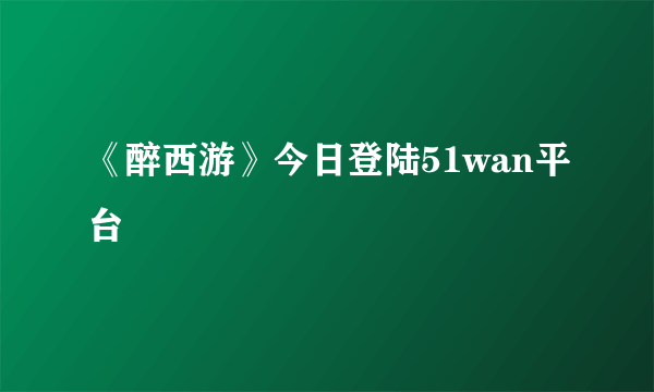 《醉西游》今日登陆51wan平台