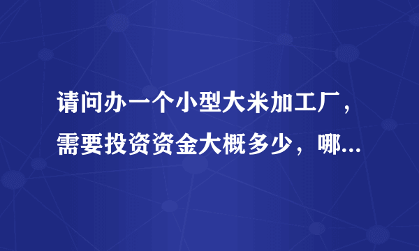 请问办一个小型大米加工厂，需要投资资金大概多少，哪些设备？