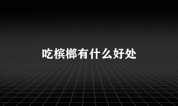 吃槟榔有什么好处