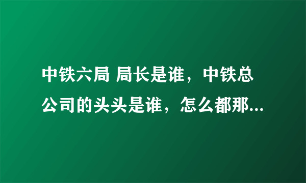 中铁六局 局长是谁，中铁总公司的头头是谁，怎么都那么注意“形象。。。