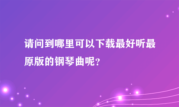 请问到哪里可以下载最好听最原版的钢琴曲呢？