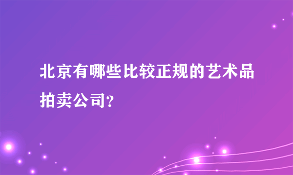 北京有哪些比较正规的艺术品拍卖公司？