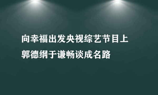 向幸福出发央视综艺节目上 郭德纲于谦畅谈成名路