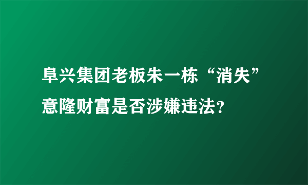 阜兴集团老板朱一栋“消失”意隆财富是否涉嫌违法？