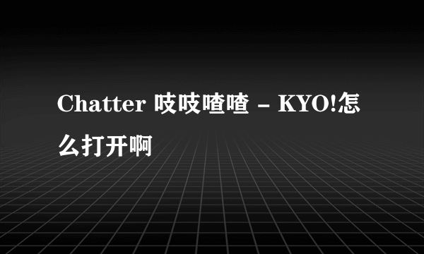 Chatter 吱吱喳喳 - KYO!怎么打开啊