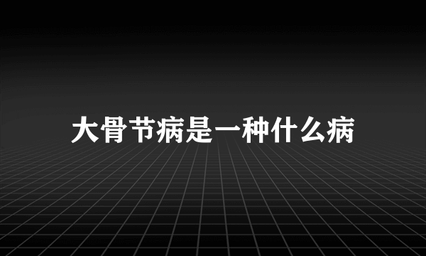 大骨节病是一种什么病