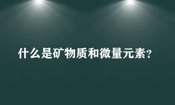 什么是矿物质和微量元素？