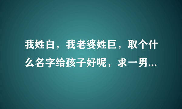 我姓白，我老婆姓巨，取个什么名字给孩子好呢，求一男一女名？