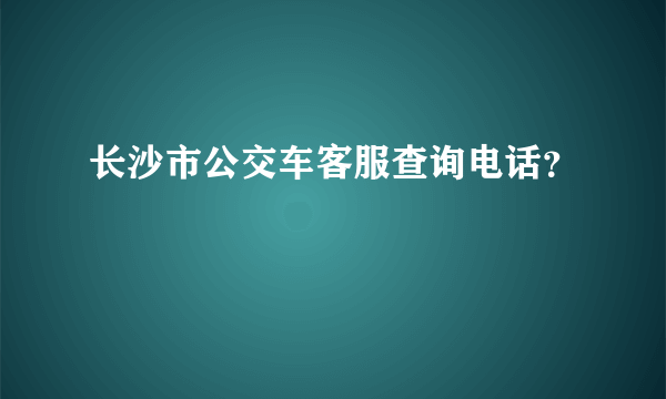 长沙市公交车客服查询电话？