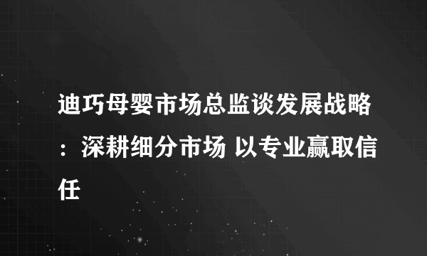 迪巧母婴市场总监谈发展战略：深耕细分市场 以专业赢取信任