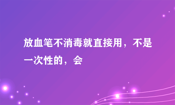 放血笔不消毒就直接用，不是一次性的，会