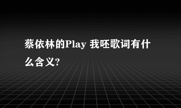 蔡依林的Play 我呸歌词有什么含义?