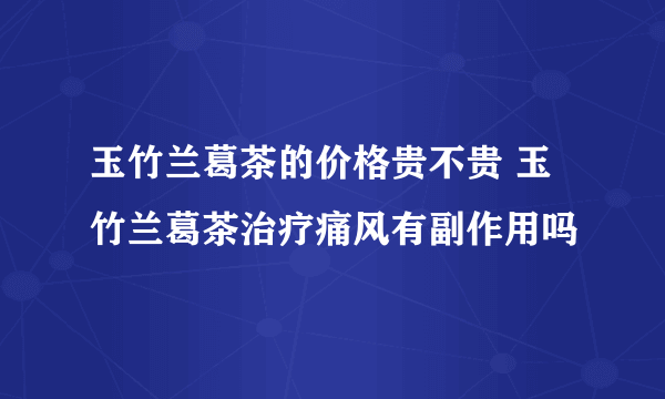 玉竹兰葛茶的价格贵不贵 玉竹兰葛茶治疗痛风有副作用吗