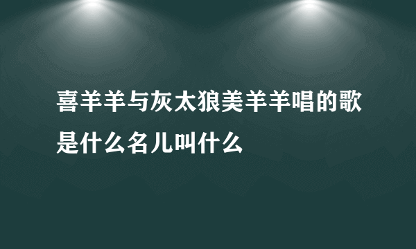 喜羊羊与灰太狼美羊羊唱的歌是什么名儿叫什么