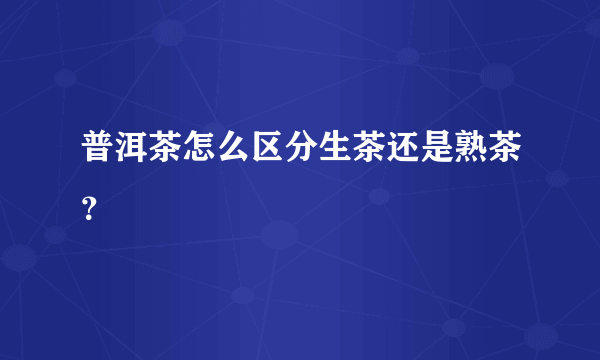 普洱茶怎么区分生茶还是熟茶？