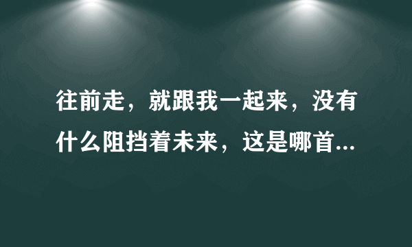 往前走，就跟我一起来，没有什么阻挡着未来，这是哪首歌曲中的歌词