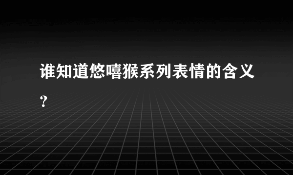 谁知道悠嘻猴系列表情的含义？