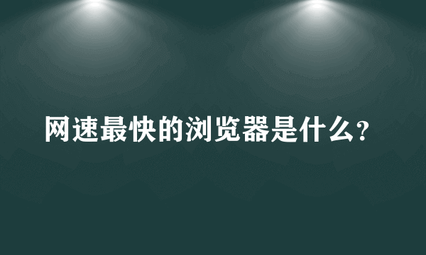 网速最快的浏览器是什么？