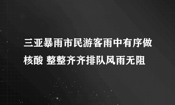 三亚暴雨市民游客雨中有序做核酸 整整齐齐排队风雨无阻