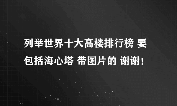 列举世界十大高楼排行榜 要包括海心塔 带图片的 谢谢！