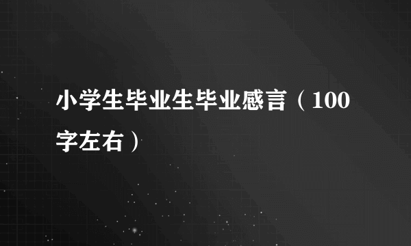 小学生毕业生毕业感言（100字左右）