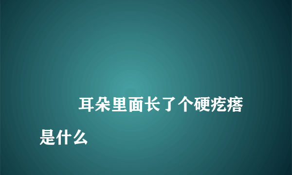 
        耳朵里面长了个硬疙瘩是什么
    