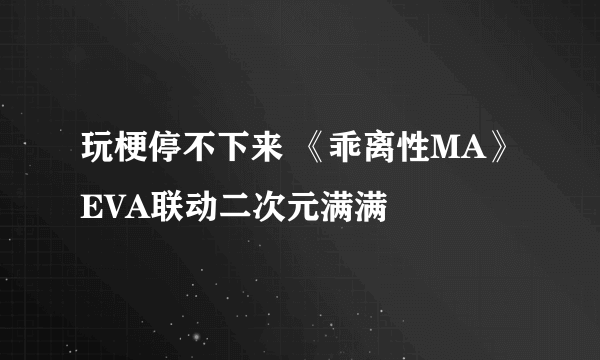 玩梗停不下来 《乖离性MA》EVA联动二次元满满