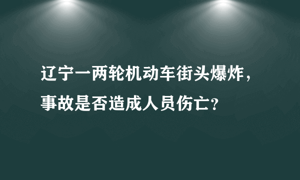 辽宁一两轮机动车街头爆炸，事故是否造成人员伤亡？