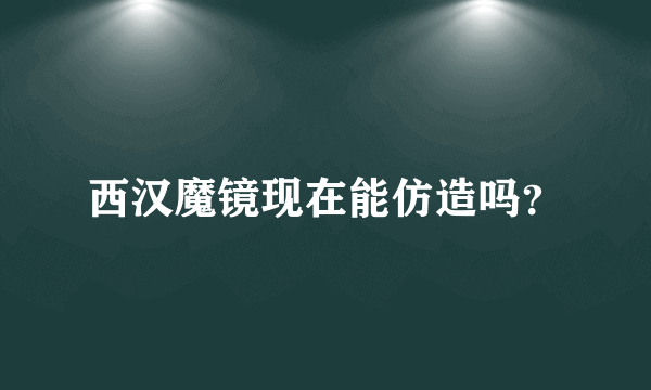 西汉魔镜现在能仿造吗？