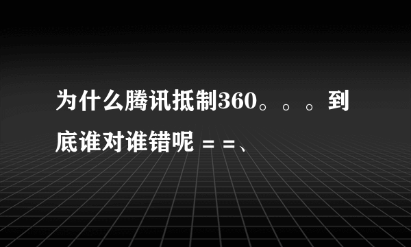 为什么腾讯抵制360。。。到底谁对谁错呢 = =、