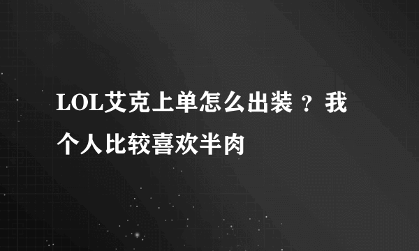 LOL艾克上单怎么出装 ？我个人比较喜欢半肉