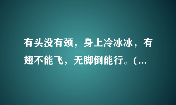 有头没有颈，身上冷冰冰，有翅不能飞，无脚倒能行。(打一动物)？