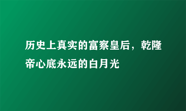 历史上真实的富察皇后，乾隆帝心底永远的白月光