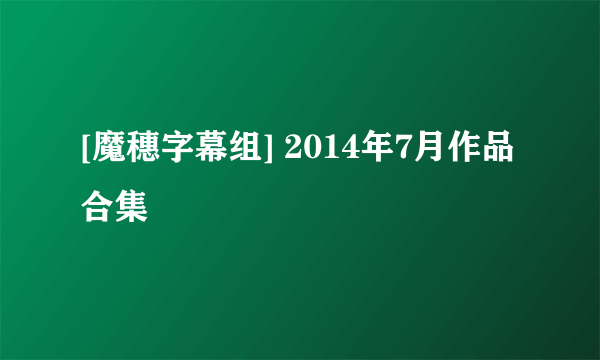 [魔穗字幕组] 2014年7月作品合集