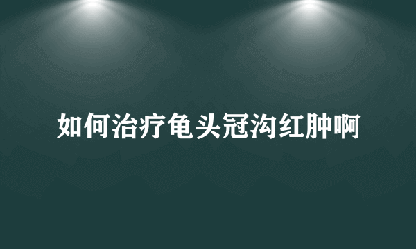 如何治疗龟头冠沟红肿啊