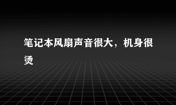 笔记本风扇声音很大，机身很烫