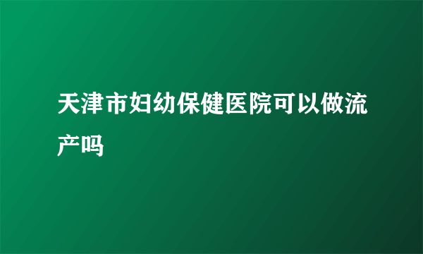 天津市妇幼保健医院可以做流产吗