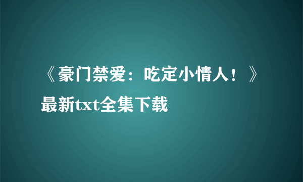 《豪门禁爱：吃定小情人！》最新txt全集下载