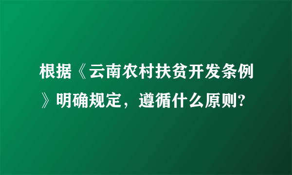 根据《云南农村扶贫开发条例》明确规定，遵循什么原则?