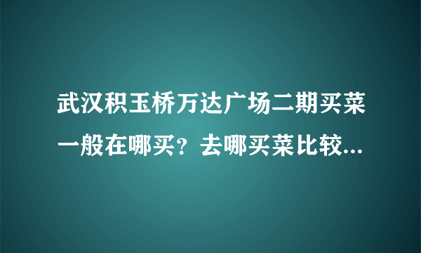 武汉积玉桥万达广场二期买菜一般在哪买？去哪买菜比较便宜，距离小区远吗？