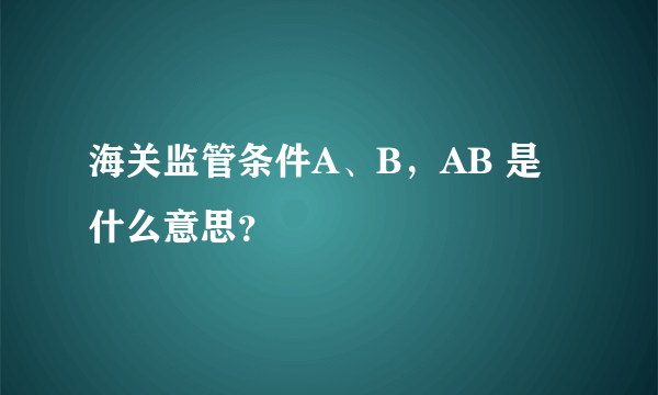 海关监管条件A、B，AB 是什么意思？