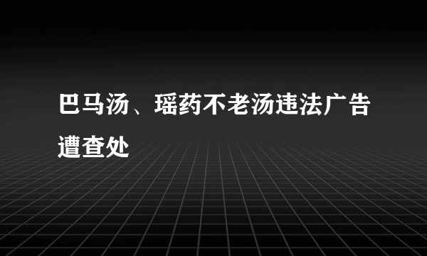 巴马汤、瑶药不老汤违法广告遭查处