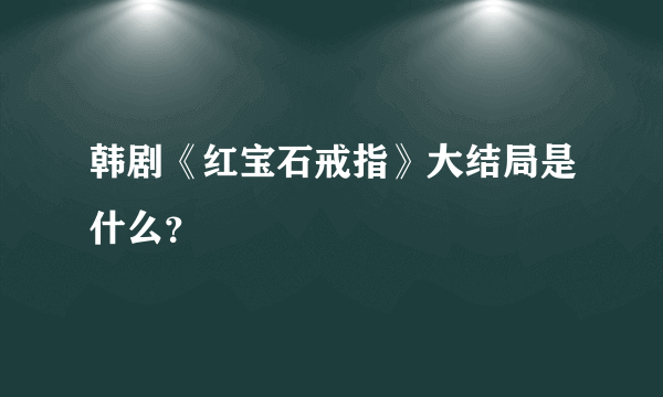 韩剧《红宝石戒指》大结局是什么？