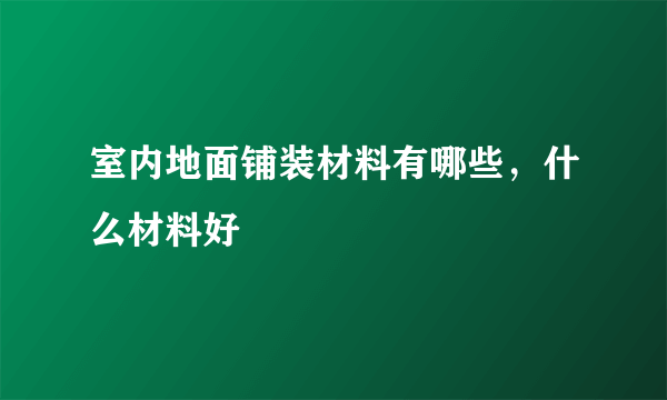 室内地面铺装材料有哪些，什么材料好