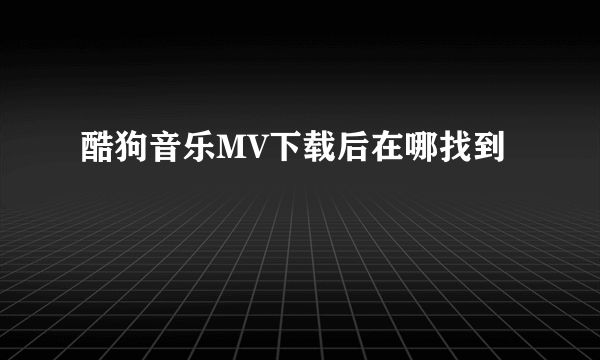 酷狗音乐MV下载后在哪找到