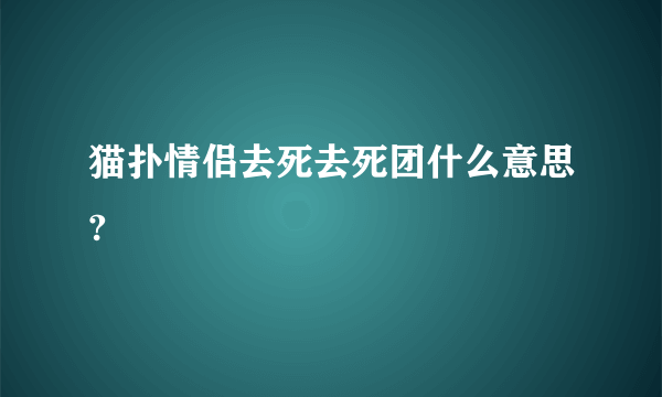 猫扑情侣去死去死团什么意思?