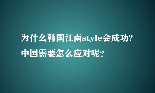 为什么韩国江南style会成功?中国需要怎么应对呢？