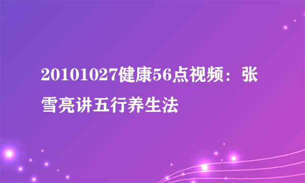 20101027健康56点视频：张雪亮讲五行养生法